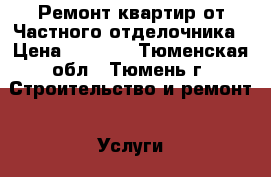 Ремонт квартир от Частного отделочника › Цена ­ 1 500 - Тюменская обл., Тюмень г. Строительство и ремонт » Услуги   . Тюменская обл.